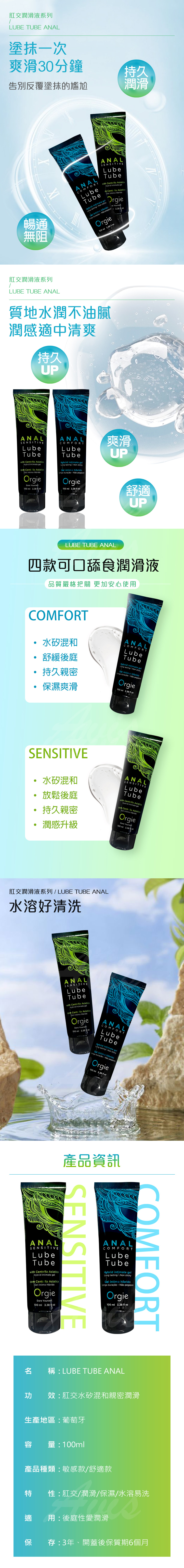 肛交潤滑液系列LUBE TUBE ANAL塗抹一次爽滑30分鐘告別反覆塗抹的尴尬持久潤滑暢通無阻ANALCOMFORTLubeTube intiate  sting   intimo híbridoANALSENSITIVELubeTubewith Centella Hybrid  m Centella Gel intimo  Yourself     Orgie100    肛交潤滑液系列LUBE TUBE ANAL質地水潤不油膩潤感適中清爽持久UPANALSENSITIVELubeTubewith Centella Hybrid intimate com Centella AsiaticaGel intimo hibridoOrgieDare Yourself.ANALCOMFORTLubeTubeHybrid intimate gel  Non Gel intimo híbrido   Orgie爽滑UP100  3.3 100 ml   舒適UP8LUBE TUBE ANAL四款可口舔食潤滑液品質嚴格把關 更加安心使用COMFORT水矽混和舒緩後庭持久親密保濕爽滑ANALCOMFORTLubeTubeHybrid intimate gelLong lalasting Non Gel intimo hibrido    Orgie100 ml   SENSITIVE水矽混和放鬆後庭持久親密ANALSENSITIVELubeTubewith Centella AsiaticaHybrid intimate gelcom Centella AsiaticaGel intimo hibridoOrgieDare Yourself.100 ml 3.38 潤感升級肛交潤滑液系列 / LUBE TUBE ANAL水溶好清洗ANALSENSITIVELubeTubewith Centella AsiaticaHybrid intimate gelcom Centella AsiaticaGel intimo hibridoOrgieDare Yourself.100 ml 3.38 ANALCOMFORTLubeTubeHybrid intimate gelLong lasting Non stickyGel intimo híbrido    Orgie100 ml 3.38  產品資訊COMFORTANALSENSITIVELubeTubewith Centella AsiaticaHybrid intimate gelcom Centella AsiaticaGel intimo hibridoOrgieDare Yourself.100 ml 3.38  ozSENSITIVEANALCOMFORTLubeTubeHybrid intimate gelLong lasting.Non stickyGel íntimo híbrido Longa duracao   pegajosoOrgie100ml 3.38 fl oz名 稱LUBE TUBE ANAL功效:肛交水矽混和親密潤滑生產地區:葡萄牙容量:100ml產品種類:敏感款/舒適款 性:肛交/潤滑/保濕/水溶易洗適 用:後庭性愛潤滑保存:3年開蓋後保質期6個月